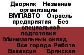 Дворник › Название организации ­ ВМПАВТО › Отрасль предприятия ­ Без специальной подготовки › Минимальный оклад ­ 20 000 - Все города Работа » Вакансии   . Брянская обл.,Сельцо г.